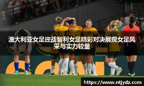 澳大利亚女足迎战智利女足精彩对决展现女足风采与实力较量