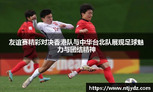 友谊赛精彩对决香港队与中华台北队展现足球魅力与团结精神