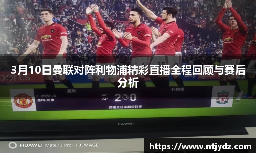 3月10日曼联对阵利物浦精彩直播全程回顾与赛后分析